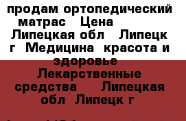 продам ортопедический матрас › Цена ­ 3 500 - Липецкая обл., Липецк г. Медицина, красота и здоровье » Лекарственные средства   . Липецкая обл.,Липецк г.